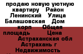 продаю новую уютную квартиру › Район ­ Ленинский › Улица ­ Балашовская › Дом ­ 13 корп.3 › Общая площадь ­ 45 › Цена ­ 2 170 000 - Астраханская обл., Астрахань г. Недвижимость » Квартиры продажа   . Астраханская обл.,Астрахань г.